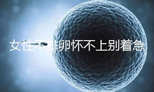 女性不排卵懷不上別著急!常吃這4類(lèi)食物有利于促排卵