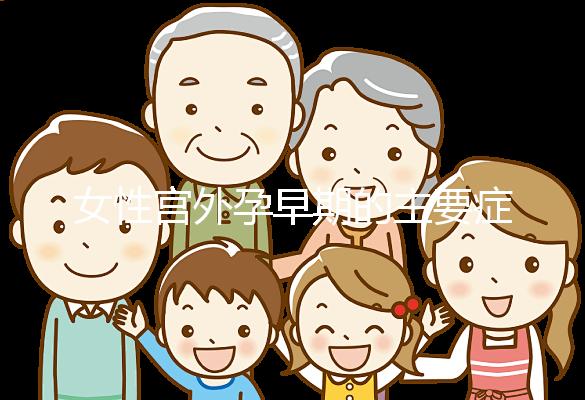 女性宮外孕早期的主要癥狀是什么？