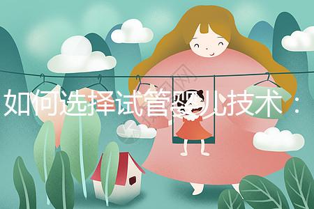 如何選擇試管嬰兒技術：一、二、三代區別與科學選擇建議