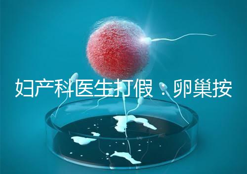 婦產(chǎn)科醫(yī)生打假:卵巢按摩專坑女性!卵巢早衰根本無法預防!