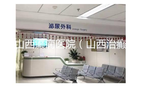 山西癲癇醫院(山西治癲張子晉詳細地址)