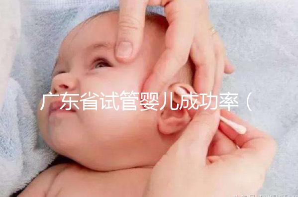 廣東省試管嬰兒成功率(廣東省試管嬰兒成功率最高的醫院)