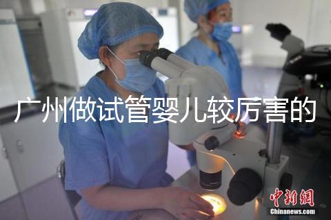 廣州做試管嬰兒較厲害的醫院是哪個？