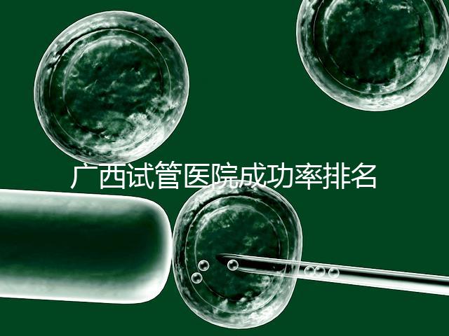 廣西試管醫(yī)院成功率排名公開,哪家助孕技術好心里有數(shù)了