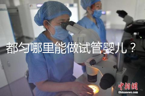 都勻哪里能做試管嬰兒？做一次試管的費用看這里！