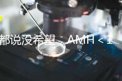 都說沒希望,AMH<1還能做試管嬰兒嗎?