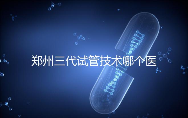 鄭州三代試管技術哪個醫院能做?7大最佳機構公布,你選對了么