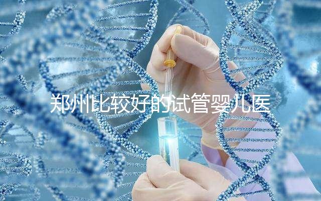 鄭州比較好的試管嬰兒醫院是哪家？這五家口碑是可以的