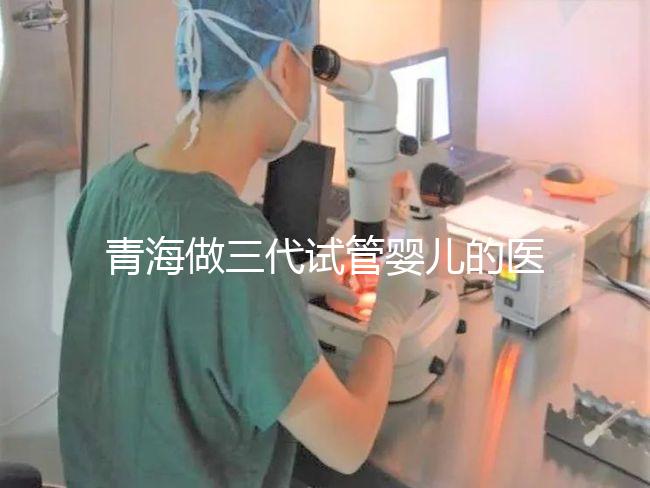 青海做三代試管嬰兒的醫院名單新鮮出爐(2家)，優缺點分析，讓您輕松做出選擇！