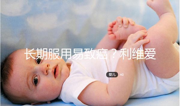 長(zhǎng)期服用易致癌？利維愛10大注意事項(xiàng)要謹(jǐn)記