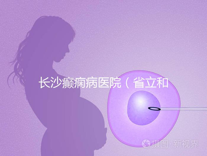 長沙癲癇病醫院(省立和兒童醫院哪個好)