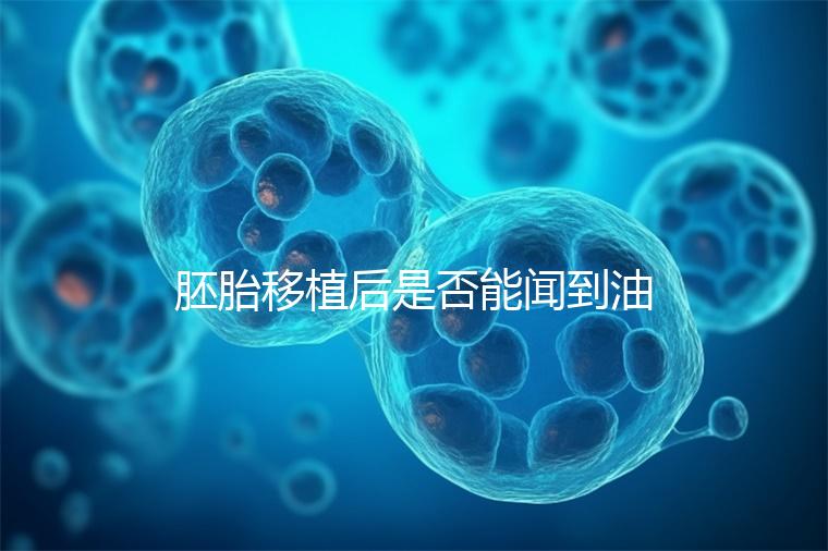 胚胎移植后是否能聞到油煙味的答案，或引起胃痛，請注意