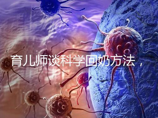 育兒師談科學(xué)回奶方法,這6個(gè)飲食偏方很有效