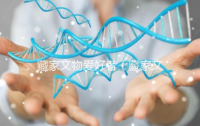 藏家文物愛(ài)好者(藏家文物愛(ài)好者有哪些)