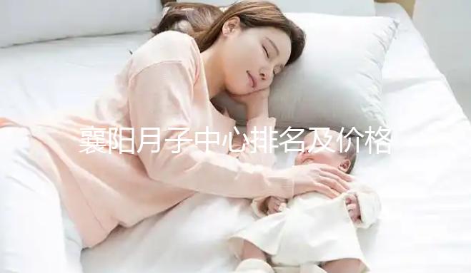 襄陽月子中心排名及價格公布，2024年排名前十的機構