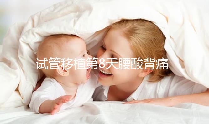 試管移植第8天腰酸背痛怎么回事？造成原因有這些