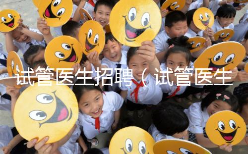 試管醫生招聘（試管醫生招聘信息）