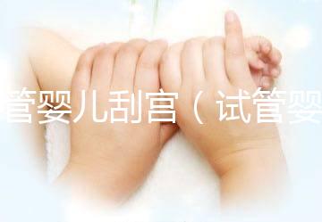 試管嬰兒刮宮（試管嬰兒刮宮后多久可以試管）