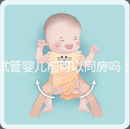 試管嬰兒前可以同房嗎（做試管嬰兒之前可以過性生活嗎）