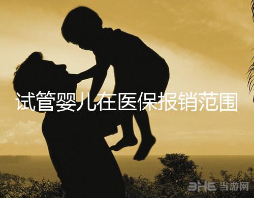 試管嬰兒在醫(yī)保報銷范圍嗎(試管嬰兒在醫(yī)保報銷范圍嗎能報銷嗎)