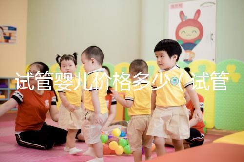 試管嬰兒價(jià)格多少(試管嬰兒價(jià)格多少錢)