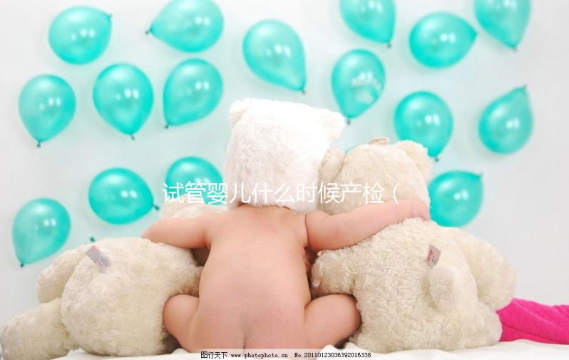 試管嬰兒什么時候產(chǎn)檢(試管移植后產(chǎn)檢時間表)