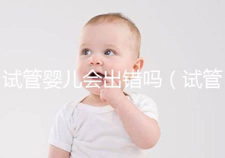 試管嬰兒會(huì)出錯(cuò)嗎(試管嬰兒會(huì)出錯(cuò)嗎?)