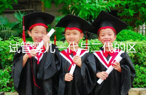 試管嬰兒一代與二代的區(qū)別:技術(shù)、適應(yīng)人群及成功率解析