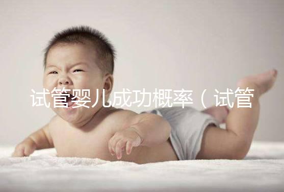 試管嬰兒成功概率（試管嬰兒成功概率多少）