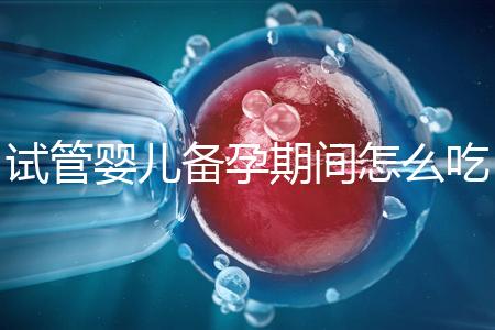 試管嬰兒備孕期間怎么吃，提高成功率有講究