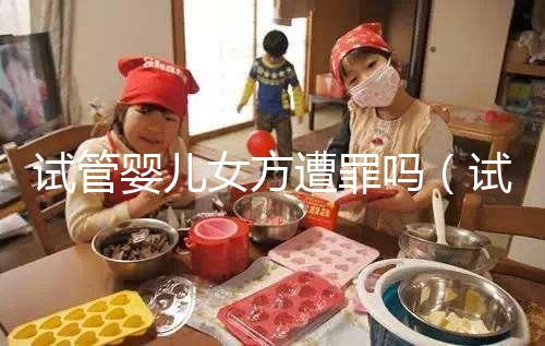 試管嬰兒女方遭罪嗎(試管對女人的傷害多大)