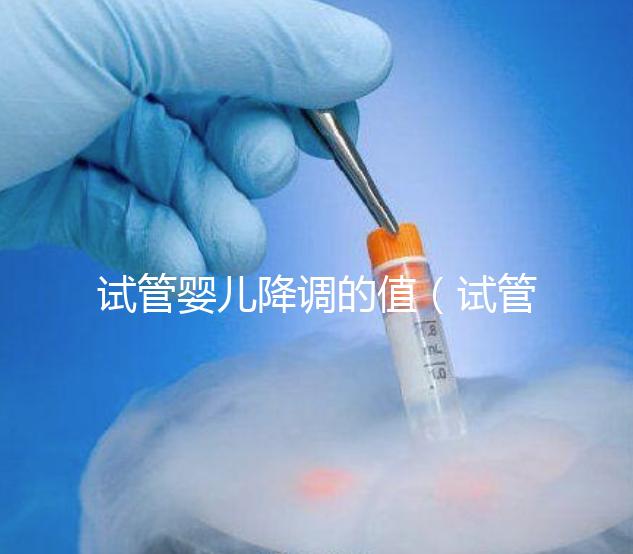 試管嬰兒降調(diào)的值（試管嬰兒 降調(diào)）
