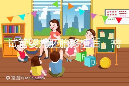 試管嬰兒胚胎移植后，需要長時間臥床嗎？