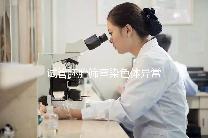 試管胚胎篩查染色體異常怎么辦？