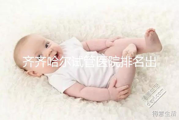 齊齊哈爾試管醫(yī)院排名出爐，哪家助孕機構成功率高一覽了然