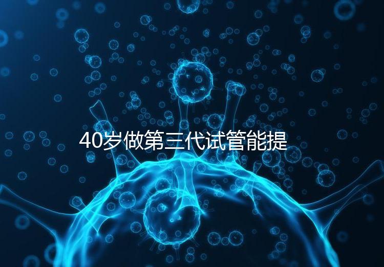 40歲做第三代試管能提高成功率？養(yǎng)好卵才是正確選擇