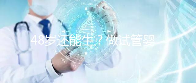 48歲還能生？做試管嬰兒真沒有年齡上限嗎？