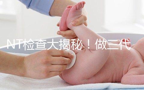NT檢查大揭秘！做三代試管嬰兒孕期還要查NT嗎？