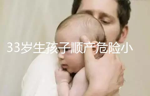 33歲生孩子順產危險小、恢復好，前提：頭位胎兒小于八斤