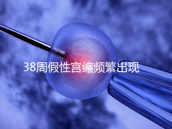 38周假性宮縮頻繁出現，多久能生產要有這幾個表現