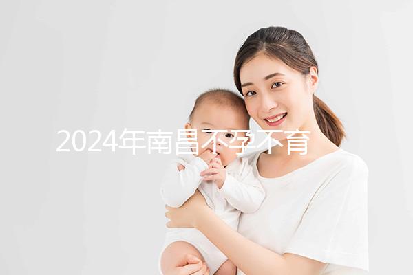 2024年南昌不孕不育醫(yī)院排名前三誰說江西婦幼失敗？