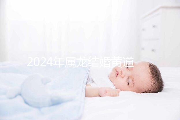 2024年屬龍結(jié)婚黃道吉日大盤點(diǎn)，選對(duì)日期雙喜纏身