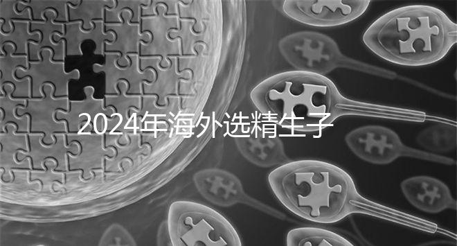 2024年海外選精生子去哪家醫院比較好，杰特寧并非唯一的選擇