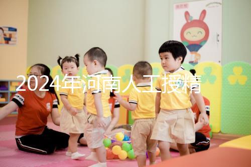 2024年河南人工授精醫(yī)院排行榜，開(kāi)封真誠(chéng)推薦