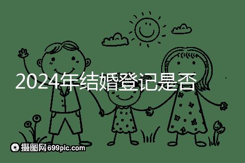 2024年結婚登記是否必須在戶口所在地查看,你得到了嗎?