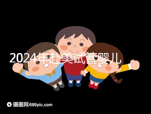 2024年赴美試管嬰兒的費(fèi)用大曝光，具體費(fèi)用詳見(jiàn)此