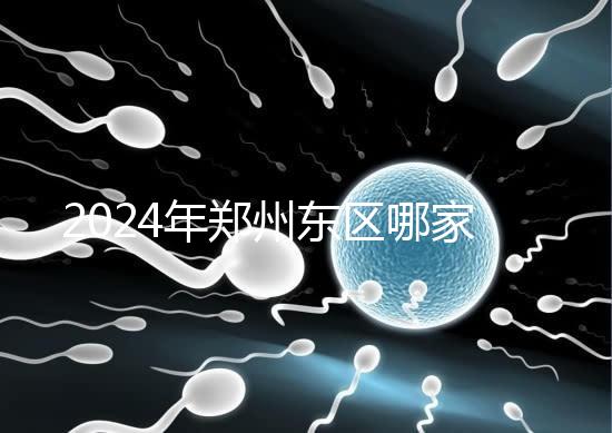 2024年鄭州東區(qū)哪家醫(yī)院檢查精子要早知道，前三種設(shè)備成本低