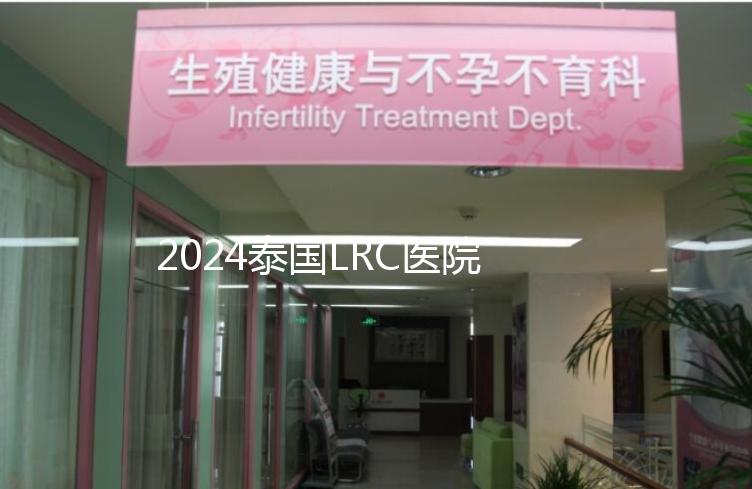 2024泰國(guó)LRC醫(yī)院試管嬰兒價(jià)格表,看中介費(fèi)用差多少