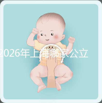 2026年上海哪家公立醫院可以做三代試管?成功率有多少