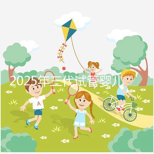 2025年三代試管嬰兒全流程+成功率大數據，備孕家庭必看注意事項！